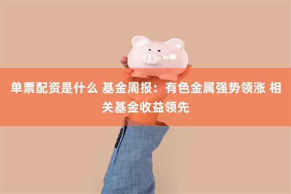 单票配资是什么 基金周报：有色金属强势领涨 相关基金收益领先