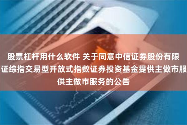 股票杠杆用什么软件 关于同意中信证券股份有限公司为上证综指交易型开放式指数证券投资基金提供主做市服务的公告