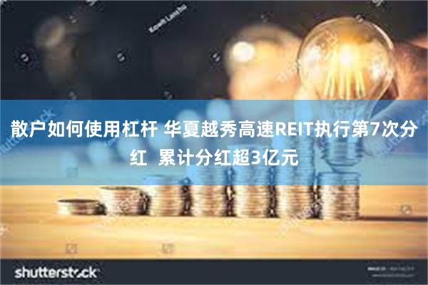 散户如何使用杠杆 华夏越秀高速REIT执行第7次分红  累计分红超3亿元