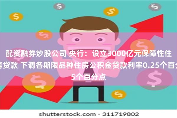 配资融券炒股公司 央行：设立3000亿元保障性住房再贷款 下调各期限品种住房公积金贷款利率0.25个百分点