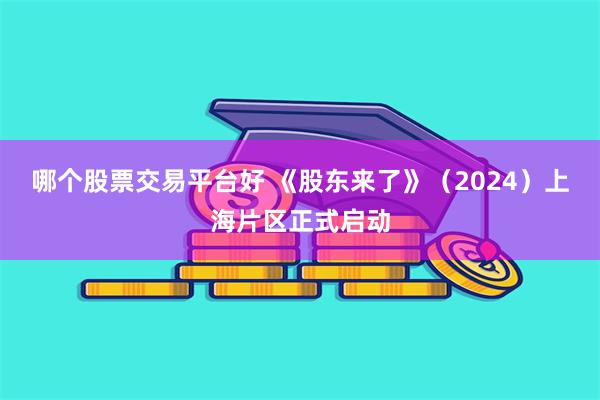 哪个股票交易平台好 《股东来了》（2024）上海片区正式启动