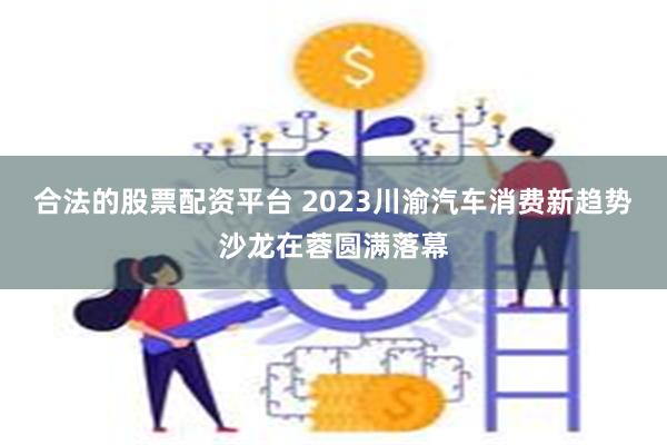 合法的股票配资平台 2023川渝汽车消费新趋势沙龙在蓉圆满落幕