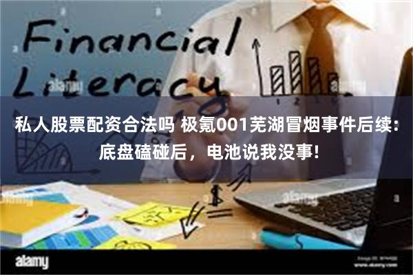 私人股票配资合法吗 极氪001芜湖冒烟事件后续: 底盘磕碰后，电池说我没事!