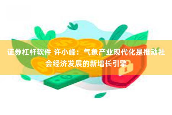 证券杠杆软件 许小峰：气象产业现代化是推动社会经济发展的新增长引擎