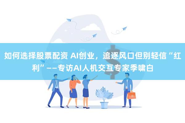 如何选择股票配资 AI创业，追逐风口但别轻信“红利”——专访AI人机交互专家季啸白