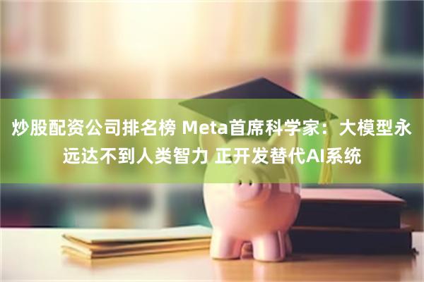 炒股配资公司排名榜 Meta首席科学家：大模型永远达不到人类智力 正开发替代AI系统