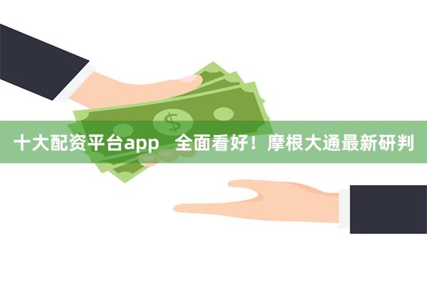 十大配资平台app   全面看好！摩根大通最新研判