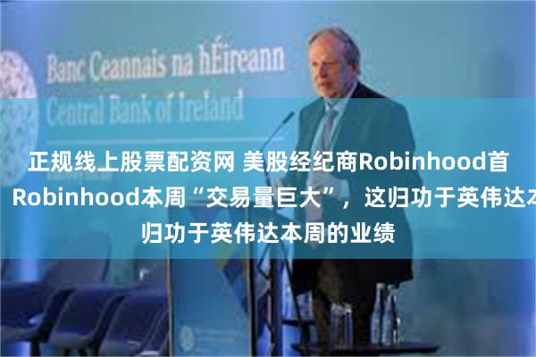 正规线上股票配资网 美股经纪商Robinhood首席经纪官：Robinhood本周“交易量巨大”，这归功于英伟达本周的业绩