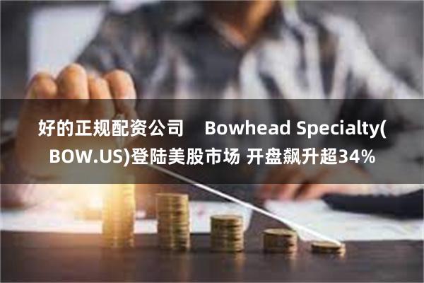 好的正规配资公司    Bowhead Specialty(BOW.US)登陆美股市场 开盘飙升超34%