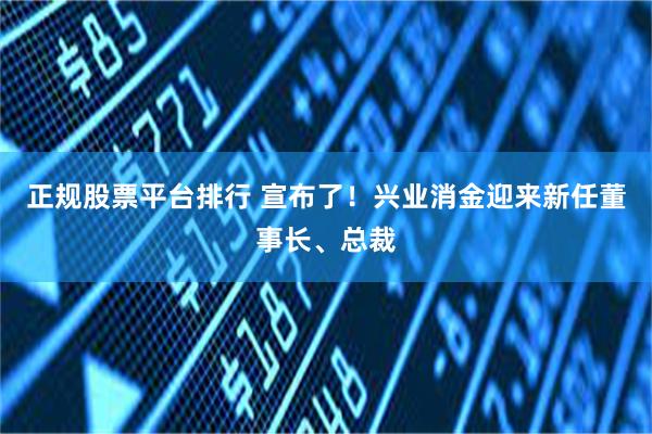 正规股票平台排行 宣布了！兴业消金迎来新任董事长、总裁