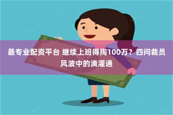 最专业配资平台 继续上班得掏100万？四问裁员风波中的滴灌通