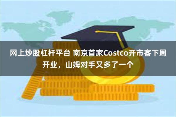 网上炒股杠杆平台 南京首家Costco开市客下周开业，山姆对手又多了一个