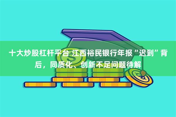 十大炒股杠杆平台 江西裕民银行年报“迟到”背后，同质化、创新不足问题待解