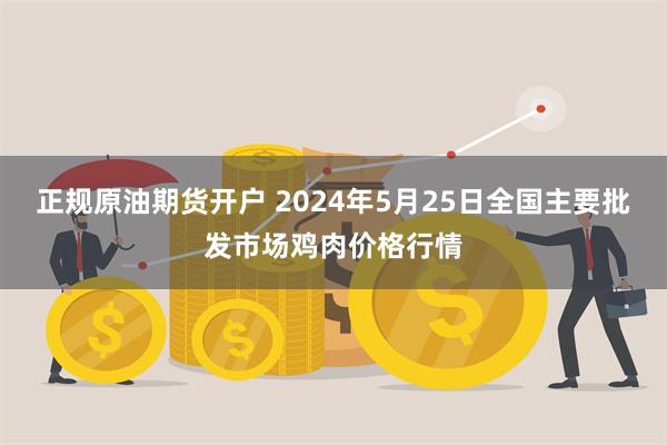 正规原油期货开户 2024年5月25日全国主要批发市场鸡肉价格行情