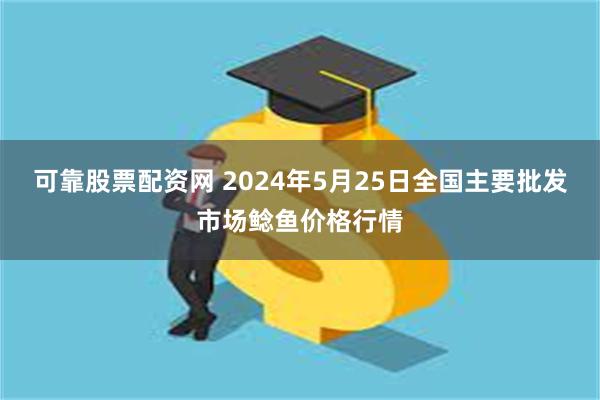 可靠股票配资网 2024年5月25日全国主要批发市场鲶鱼价格行情