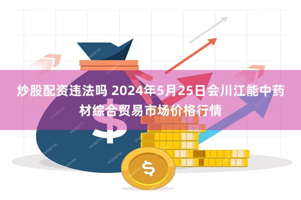 炒股配资违法吗 2024年5月25日会川江能中药材综合贸易市场价格行情