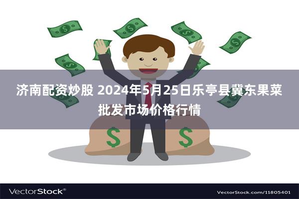 济南配资炒股 2024年5月25日乐亭县冀东果菜批发市场价格行情