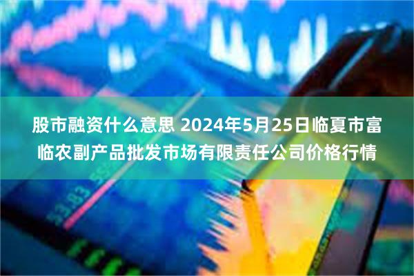 股市融资什么意思 2024年5月25日临夏市富临农副产品批发市场有限责任公司价格行情