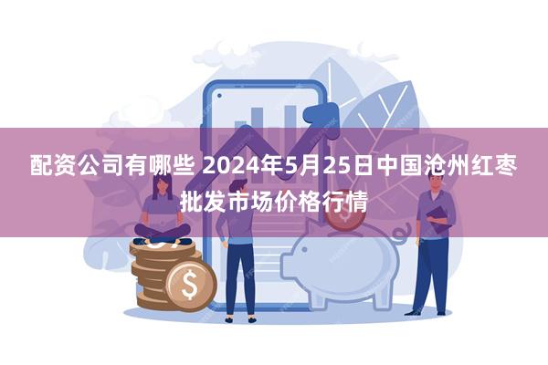 配资公司有哪些 2024年5月25日中国沧州红枣批发市场价格行情