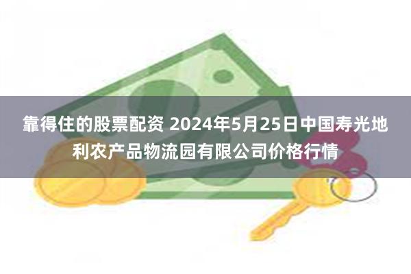 靠得住的股票配资 2024年5月25日中国寿光地利农产品物流园有限公司价格行情