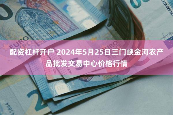 配资杠杆开户 2024年5月25日三门峡金河农产品批发交易中心价格行情