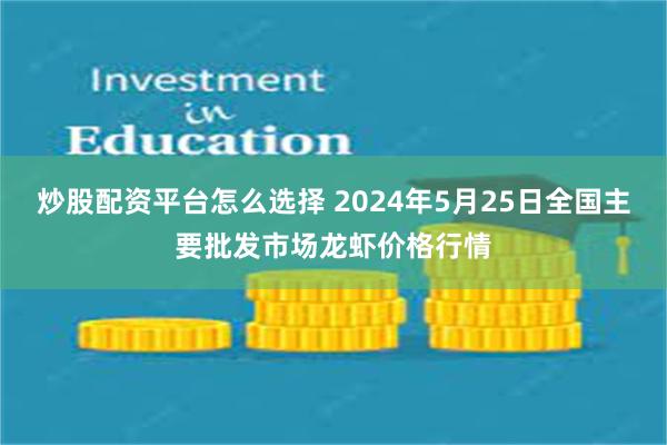 炒股配资平台怎么选择 2024年5月25日全国主要批发市场龙虾价格行情