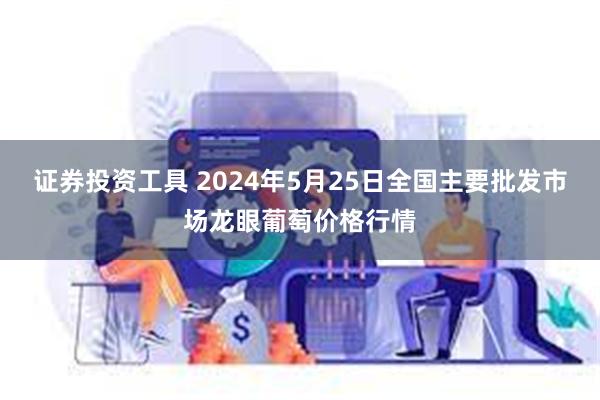 证券投资工具 2024年5月25日全国主要批发市场龙眼葡萄价格行情