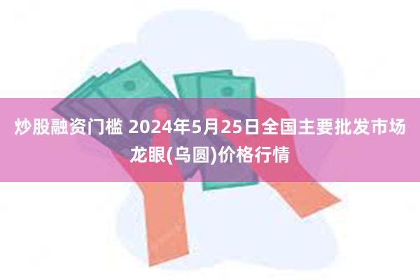 炒股融资门槛 2024年5月25日全国主要批发市场龙眼(乌圆)价格行情