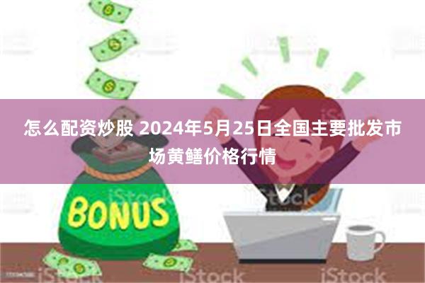 怎么配资炒股 2024年5月25日全国主要批发市场黄鳝价格行情