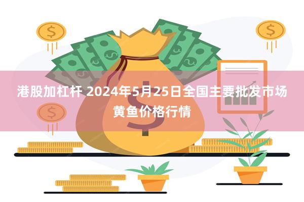 港股加杠杆 2024年5月25日全国主要批发市场黄鱼价格行情