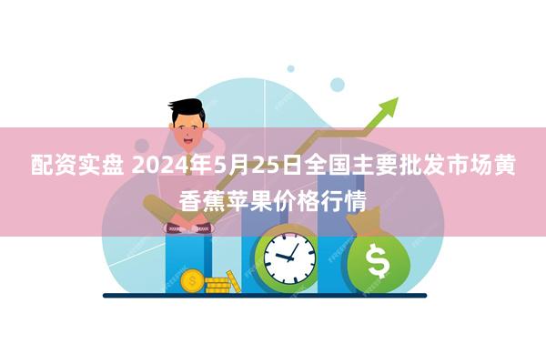 配资实盘 2024年5月25日全国主要批发市场黄香蕉苹果价格行情