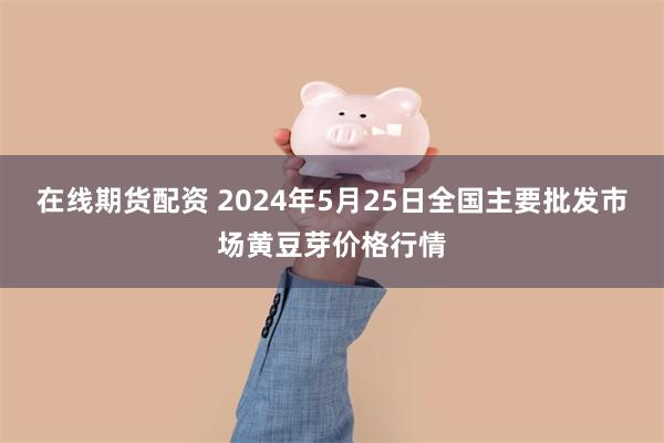 在线期货配资 2024年5月25日全国主要批发市场黄豆芽价格行情