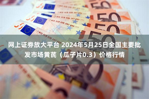 网上证劵放大平台 2024年5月25日全国主要批发市场黄芪（瓜子片0.3）价格行情