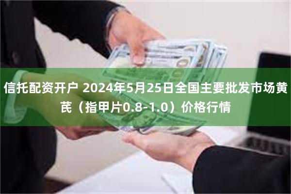 信托配资开户 2024年5月25日全国主要批发市场黄芪（指甲片0.8-1.0）价格行情