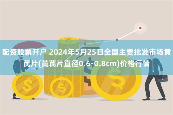 配资股票开户 2024年5月25日全国主要批发市场黄芪片(黄芪片直径0.6-0.8cm)价格行情