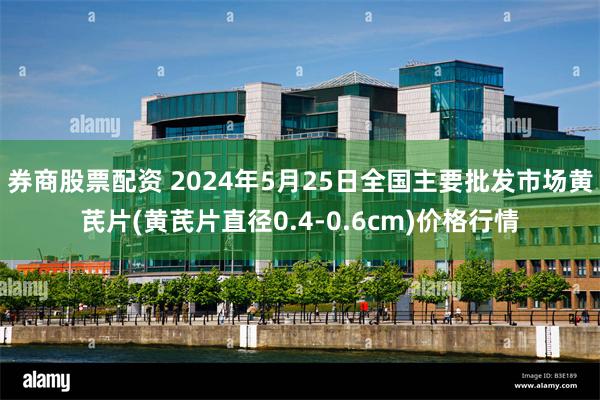 券商股票配资 2024年5月25日全国主要批发市场黄芪片(黄芪片直径0.4-0.6cm)价格行情