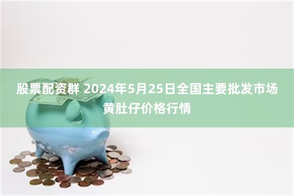 股票配资群 2024年5月25日全国主要批发市场黄肚仔价格行情