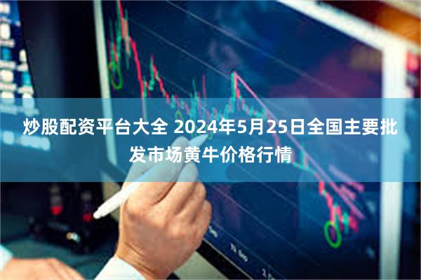 炒股配资平台大全 2024年5月25日全国主要批发市场黄牛价格行情