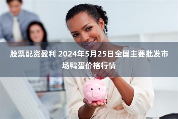 股票配资盈利 2024年5月25日全国主要批发市场鸭蛋价格行情