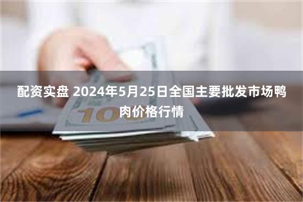 配资实盘 2024年5月25日全国主要批发市场鸭肉价格行情