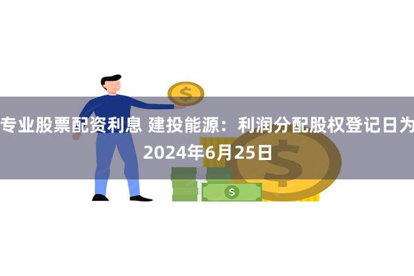 专业股票配资利息 建投能源：利润分配股权登记日为2024年6月25日