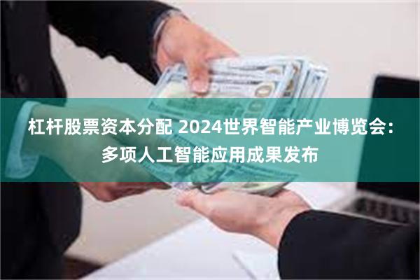 杠杆股票资本分配 2024世界智能产业博览会：多项人工智能应用成果发布