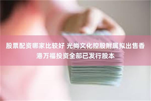 股票配资哪家比较好 光尚文化控股附属拟出售香港万福投资全部已发行股本