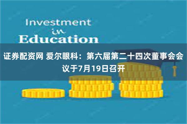 证券配资网 爱尔眼科：第六届第二十四次董事会会议于7月19日召开