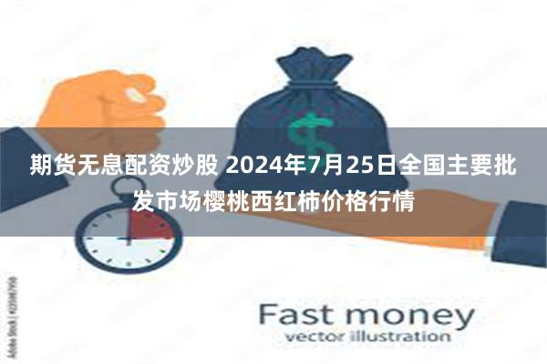 期货无息配资炒股 2024年7月25日全国主要批发市场樱桃西红柿价格行情