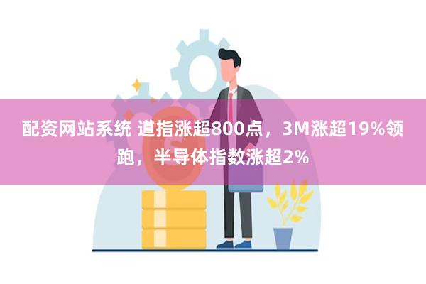 配资网站系统 道指涨超800点，3M涨超19%领跑，半导体指数涨超2%