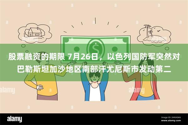 股票融资的期限 7月26日，以色列国防军突然对巴勒斯坦加沙地区南部汗尤尼斯市发动第二