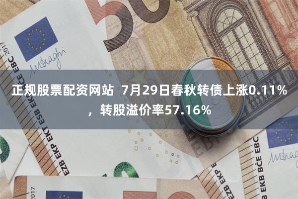 正规股票配资网站  7月29日春秋转债上涨0.11%，转股溢价率57.16%