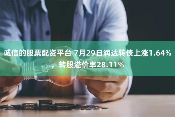 诚信的股票配资平台 7月29日润达转债上涨1.64%，转股溢价率28.11%