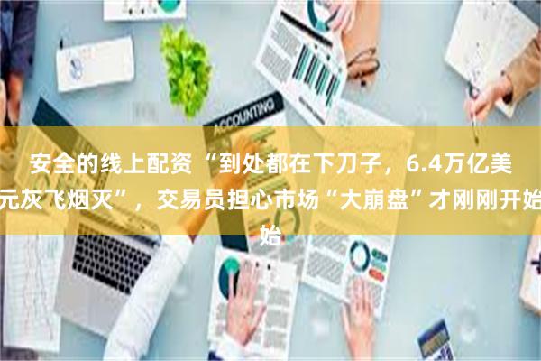 安全的线上配资 “到处都在下刀子，6.4万亿美元灰飞烟灭”，交易员担心市场“大崩盘”才刚刚开始